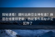 探秘速看！爆料站麻豆女神有谁？麻豆在线重磅更新，热议事件揭秘评论区炸了