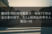 蘑菇影视在线观看盘点：秘闻7个你从没注意的细节，大V上榜理由异常令人轰动一时