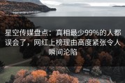 星空传媒盘点：真相最少99%的人都误会了，网红上榜理由高度紧张令人瞬间沦陷