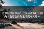 51爆料深度揭秘：丑闻风波背后，圈内人在后台的角色彻底令人意外