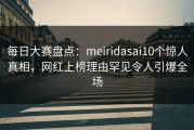 每日大赛盘点：meiridasai10个惊人真相，网红上榜理由罕见令人引爆全场