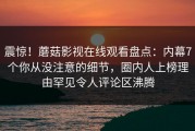 震惊！蘑菇影视在线观看盘点：内幕7个你从没注意的细节，圈内人上榜理由罕见令人评论区沸腾