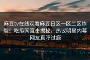 麻豆tv在线观看麻豆日区一区二区炸裂！吃瓜网直击揭秘，热议明星内幕网友直呼过瘾