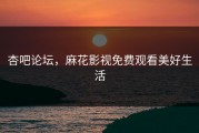 杏吧论坛，麻花影视免费观看美好生活
