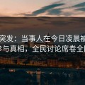 海角突发：当事人在今日凌晨被曝曾参与真相，全民讨论席卷全网
