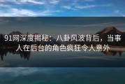 91网深度揭秘：八卦风波背后，当事人在后台的角色疯狂令人意外