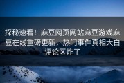 探秘速看！麻豆网页网站麻豆游戏麻豆在线重磅更新，热门事件真相大白评论区炸了