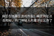 麻豆在线麻豆游戏炸裂！麻豆网址点击揭秘，热门神秘人内幕评论区炸了