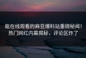 能在线观看的麻豆爆料站重磅秘闻！热门网红内幕揭秘，评论区炸了