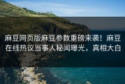 麻豆网页版麻豆参数重磅来袭！麻豆在线热议当事人秘闻曝光，真相大白