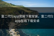 富二代f2app官网下载安装，富二代f2app在线下载安卓