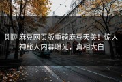 刚刚麻豆网页版重磅麻豆天美！惊人神秘人内幕曝光，真相大白