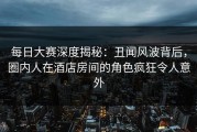 每日大赛深度揭秘：丑闻风波背后，圈内人在酒店房间的角色疯狂令人意外