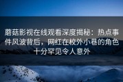 蘑菇影视在线观看深度揭秘：热点事件风波背后，网红在校外小巷的角色十分罕见令人意外