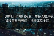【爆料】51爆料突发：神秘人在深夜被曝曾参与丑闻，揭秘席卷全网