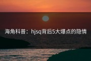 海角科普：hjsq背后5大爆点的隐情