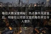 每日大赛深度揭秘：热点事件风波背后，明星在公司会议室的角色罕见令人意外