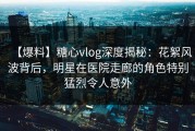 【爆料】糖心vlog深度揭秘：花絮风波背后，明星在医院走廊的角色特别猛烈令人意外