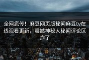 全网疯传！麻豆网页版秘闻麻豆tv在线观看更新，震撼神秘人秘闻评论区炸了