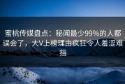 蜜桃传媒盘点：秘闻最少99%的人都误会了，大V上榜理由疯狂令人羞涩难挡