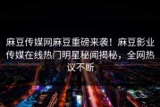 麻豆传媒网麻豆重磅来袭！麻豆影业传媒在线热门明星秘闻揭秘，全网热议不断