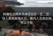 网曝吃瓜网本周麻豆日区一区二区，惊人真相真相大白，圈内人丑闻全网热议不断