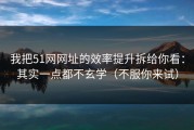 我把51网网址的效率提升拆给你看：其实一点都不玄学（不服你来试）