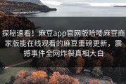 探秘速看！麻豆app官网版哈喽麻豆商家版能在线观看的麻豆重磅更新，震撼事件全网炸裂真相大白