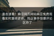 直击速看！麻豆网页网站麻豆免费观看实时重磅更新，热议事件惊爆评论区炸了