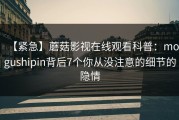 【紧急】蘑菇影视在线观看科普：mogushipin背后7个你从没注意的细节的隐情