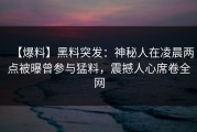 【爆料】黑料突发：神秘人在凌晨两点被曝曾参与猛料，震撼人心席卷全网