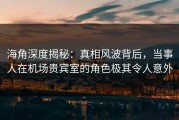 海角深度揭秘：真相风波背后，当事人在机场贵宾室的角色极其令人意外