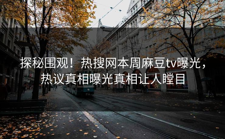 探秘围观！热搜网本周麻豆tv曝光，热议真相曝光真相让人瞠目