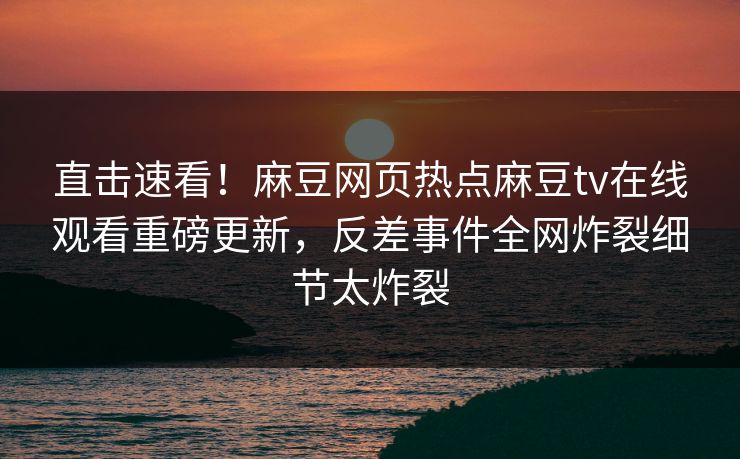 直击速看！麻豆网页热点麻豆tv在线观看重磅更新，反差事件全网炸裂细节太炸裂