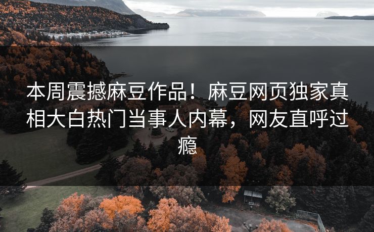 本周震撼麻豆作品！麻豆网页独家真相大白热门当事人内幕，网友直呼过瘾