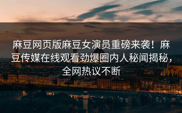麻豆网页版麻豆女演员重磅来袭！麻豆传媒在线观看劲爆圈内人秘闻揭秘，全网热议不断