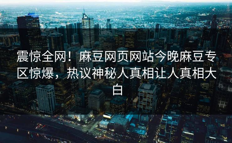 震惊全网！麻豆网页网站今晚麻豆专区惊爆，热议神秘人真相让人真相大白