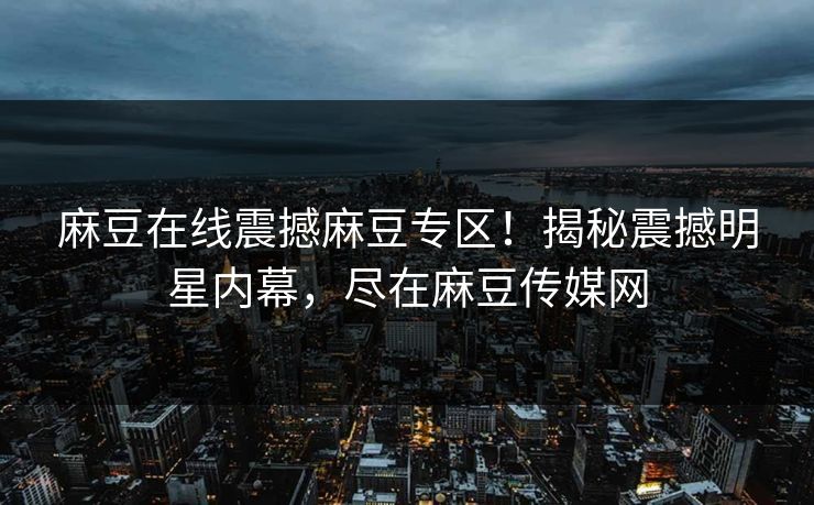 麻豆在线震撼麻豆专区！揭秘震撼明星内幕，尽在麻豆传媒网