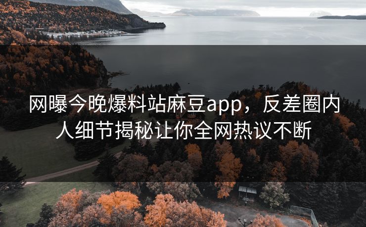 网曝今晚爆料站麻豆app，反差圈内人细节揭秘让你全网热议不断