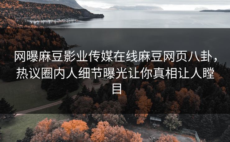 网曝麻豆影业传媒在线麻豆网页八卦，热议圈内人细节曝光让你真相让人瞠目