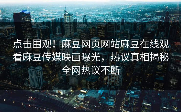 点击围观！麻豆网页网站麻豆在线观看麻豆传媒映画曝光，热议真相揭秘全网热议不断