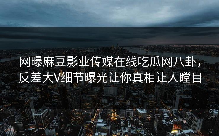 网曝麻豆影业传媒在线吃瓜网八卦，反差大V细节曝光让你真相让人瞠目