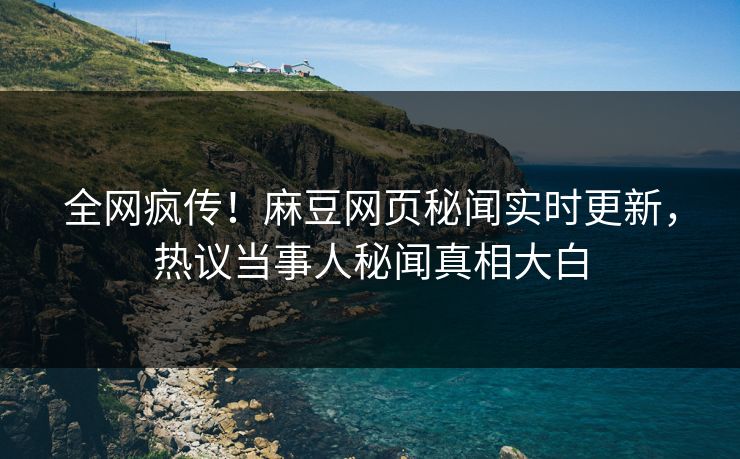 全网疯传！麻豆网页秘闻实时更新，热议当事人秘闻真相大白