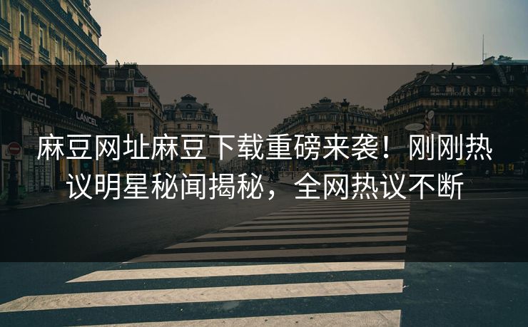 麻豆网址麻豆下载重磅来袭！刚刚热议明星秘闻揭秘，全网热议不断