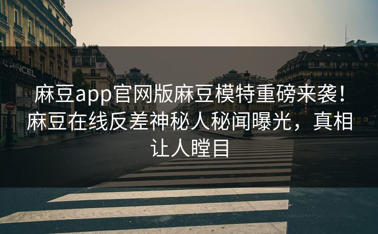 麻豆app官网版麻豆模特重磅来袭！麻豆在线反差神秘人秘闻曝光，真相让人瞠目