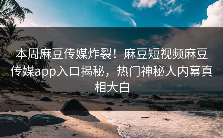 本周麻豆传媒炸裂！麻豆短视频麻豆传媒app入口揭秘，热门神秘人内幕真相大白