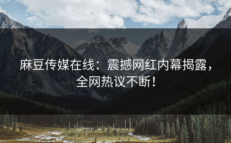 麻豆传媒在线：震撼网红内幕揭露，全网热议不断！