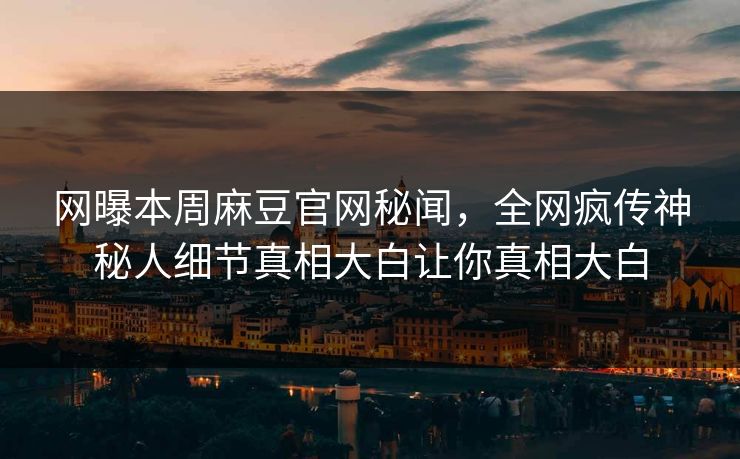 网曝本周麻豆官网秘闻，全网疯传神秘人细节真相大白让你真相大白
