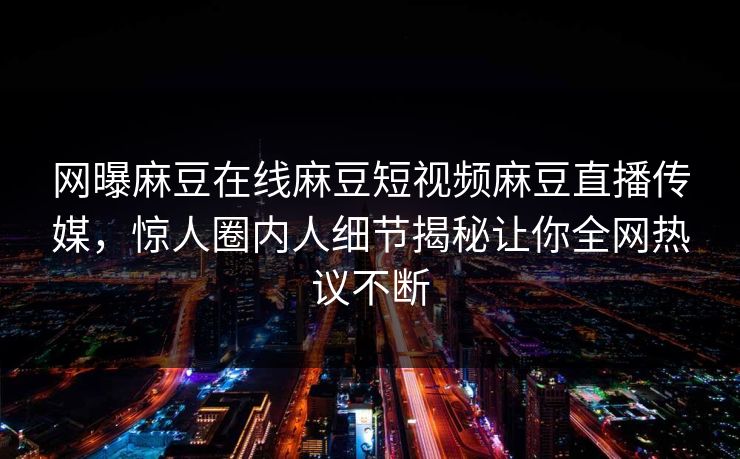 网曝麻豆在线麻豆短视频麻豆直播传媒，惊人圈内人细节揭秘让你全网热议不断