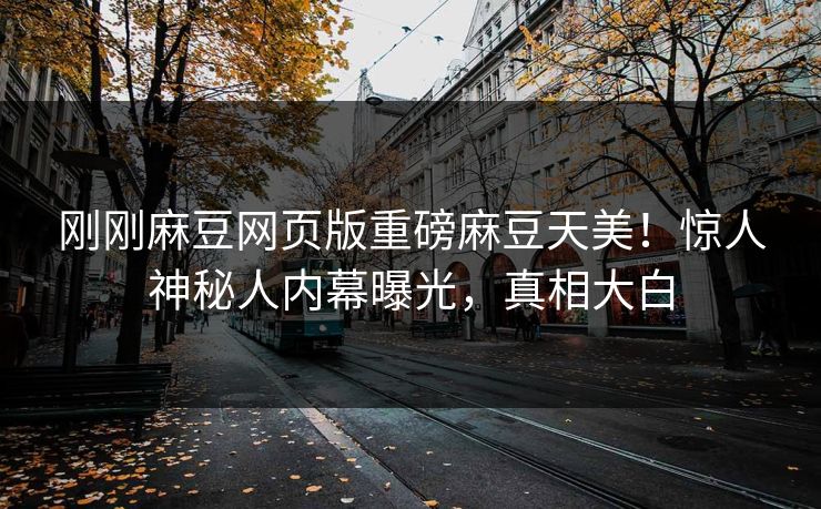 刚刚麻豆网页版重磅麻豆天美！惊人神秘人内幕曝光，真相大白